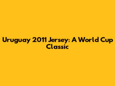 Uruguay 2011 Jersey: A World Cup Classic