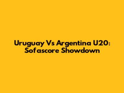 Uruguay Vs Argentina U20: Sofascore Showdown