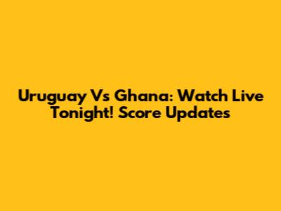 Uruguay Vs Ghana: Watch Live Tonight! Score Updates