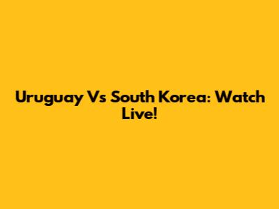 Uruguay Vs South Korea: Watch Live!