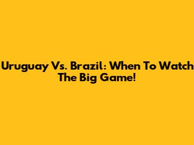 Uruguay Vs. Brazil: When To Watch The Big Game!