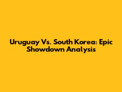 Uruguay Vs. South Korea: Epic Showdown Analysis