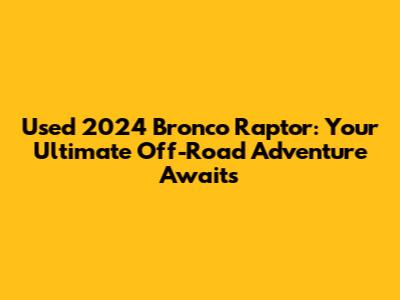 Used 2024 Bronco Raptor: Your Ultimate Off-Road Adventure Awaits
