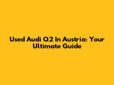 Used Audi Q2 In Austria: Your Ultimate Guide