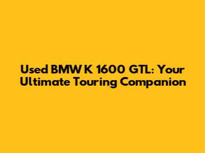 Used BMW K 1600 GTL: Your Ultimate Touring Companion