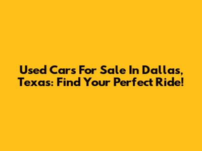 Used Cars For Sale In Dallas, Texas: Find Your Perfect Ride!