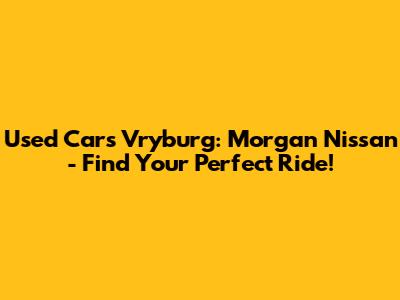 Used Cars Vryburg: Morgan Nissan - Find Your Perfect Ride!