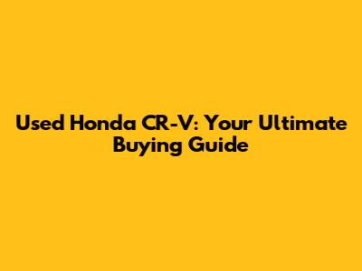 Used Honda CR-V: Your Ultimate Buying Guide