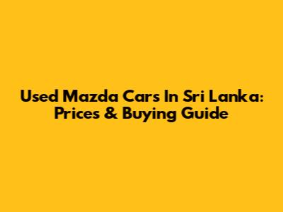 Used Mazda Cars In Sri Lanka: Prices & Buying Guide