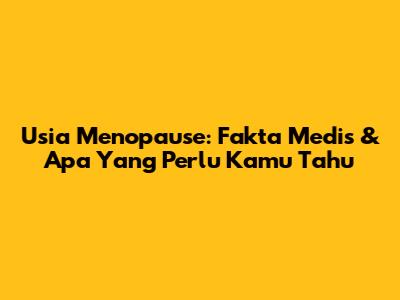 Usia Menopause: Fakta Medis & Apa Yang Perlu Kamu Tahu