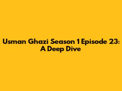 Usman Ghazi Season 1 Episode 23: A Deep Dive