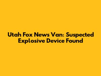Utah Fox News Van: Suspected Explosive Device Found