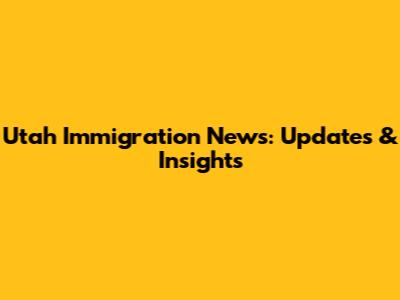 Utah Immigration News: Updates & Insights