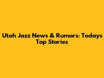 Utah Jazz News & Rumors: Today's Top Stories
