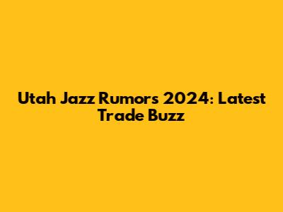Utah Jazz Rumors 2024: Latest Trade Buzz