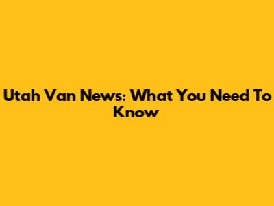 Utah Van News: What You Need To Know