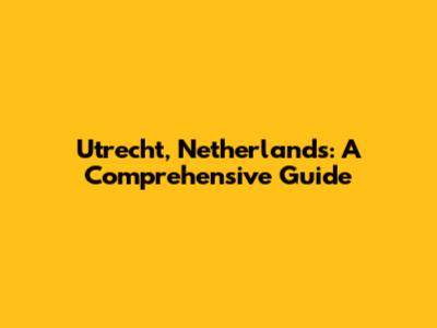 Utrecht, Netherlands: A Comprehensive Guide