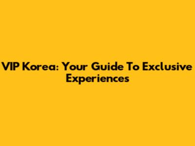 VIP Korea: Your Guide To Exclusive Experiences