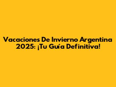 Vacaciones De Invierno Argentina 2025: ¡Tu Guía Definitiva!