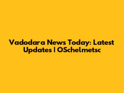 Vadodara News Today: Latest Updates | OSchelmetsc