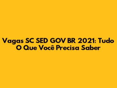Vagas SC SED GOV BR 2021: Tudo O Que Você Precisa Saber