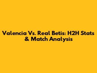 Valencia Vs. Real Betis: H2H Stats & Match Analysis