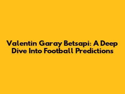 Valentin Garay Betsapi: A Deep Dive Into Football Predictions