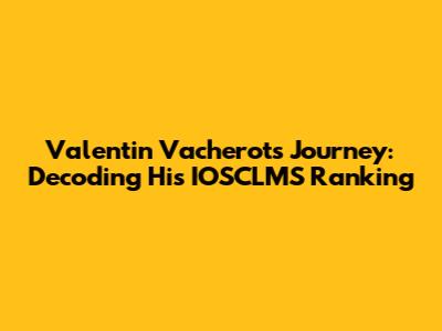 Valentin Vacherot's Journey: Decoding His IOSCLMS Ranking