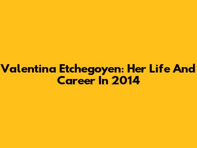 Valentina Etchegoyen: Her Life And Career In 2014