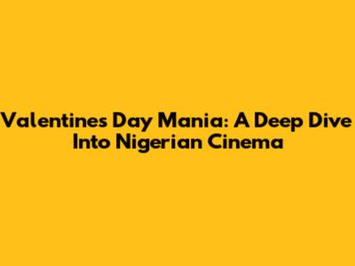 Valentine's Day Mania: A Deep Dive Into Nigerian Cinema