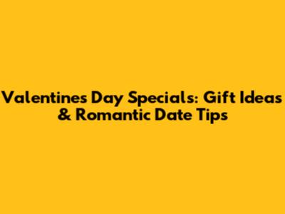 Valentine's Day Specials: Gift Ideas & Romantic Date Tips
