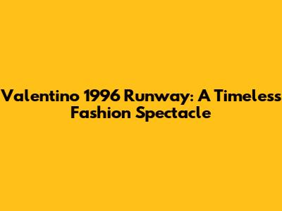 Valentino 1996 Runway: A Timeless Fashion Spectacle