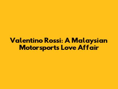 Valentino Rossi: A Malaysian Motorsports Love Affair