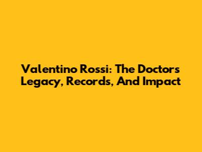 Valentino Rossi: The Doctor's Legacy, Records, And Impact