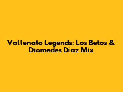 Vallenato Legends: Los Betos & Diomedes Díaz Mix