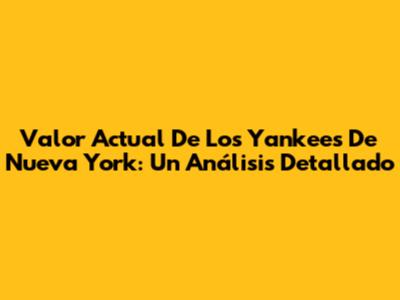 Valor Actual De Los Yankees De Nueva York: Un Análisis Detallado