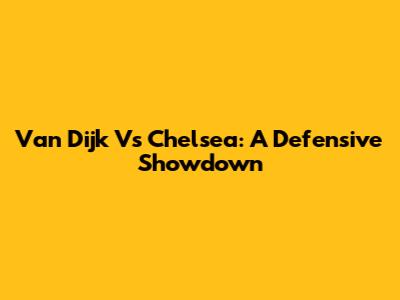 Van Dijk Vs Chelsea: A Defensive Showdown
