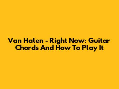 Van Halen - Right Now: Guitar Chords And How To Play It