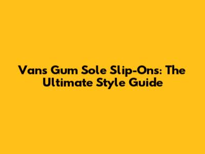 Vans Gum Sole Slip-Ons: The Ultimate Style Guide