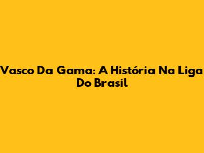 Vasco Da Gama: A História Na Liga Do Brasil
