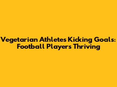 Vegetarian Athletes Kicking Goals: Football Players Thriving