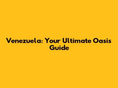 Venezuela: Your Ultimate Oasis Guide