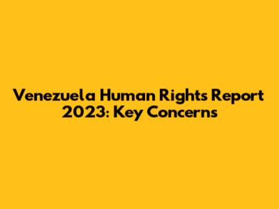 Venezuela Human Rights Report 2023: Key Concerns