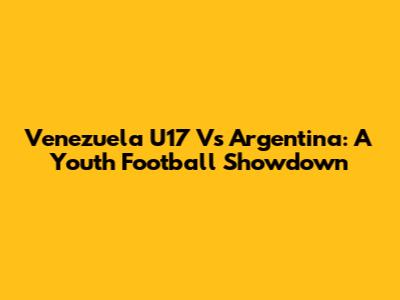 Venezuela U17 Vs Argentina: A Youth Football Showdown