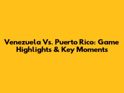 Venezuela Vs. Puerto Rico: Game Highlights & Key Moments