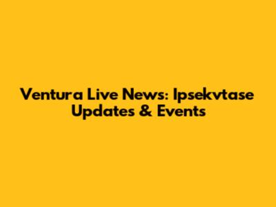 Ventura Live News: Ipsekvtase Updates & Events