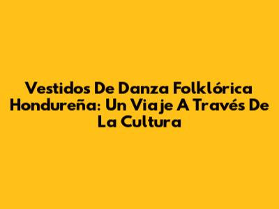 Vestidos De Danza Folklórica Hondureña: Un Viaje A Través De La Cultura