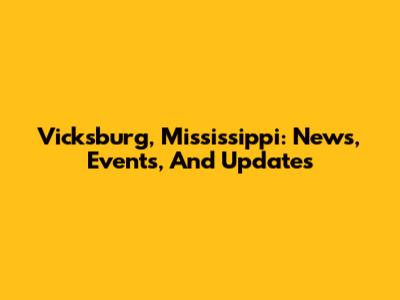 Vicksburg, Mississippi: News, Events, And Updates