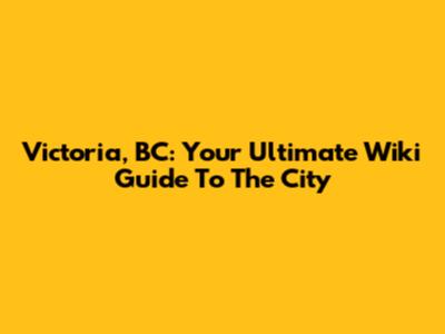 Victoria, BC: Your Ultimate Wiki Guide To The City
