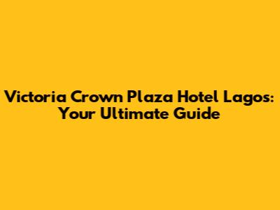 Victoria Crown Plaza Hotel Lagos: Your Ultimate Guide